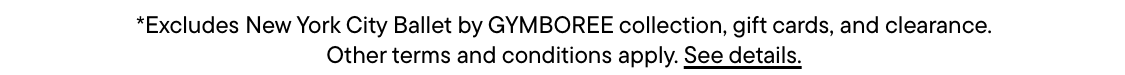 *Excludes New York City Ballet by GYMBOREE collection, gift cards, and clearance. Other terms and conditions apply. See details.