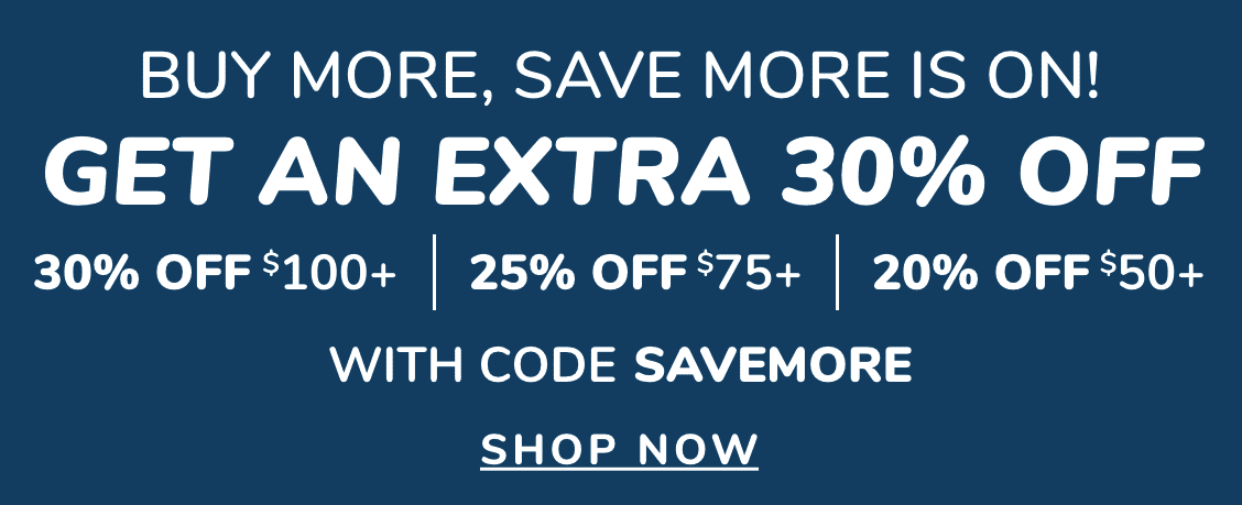 BUY MORE, SAVE MORE IS ON! GET AN EXTRA 30% OFF | 30% off $100+ | 25% off $75+ | 20% off $50+ | WITH CODE SaveMore | SHOP NOW