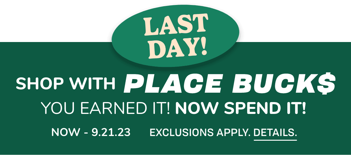 SHOP WITH PLACE BUCKS YOU EARNED IT! NOW SPEND IT! NOW – 9.21.23 Exclusions apply.