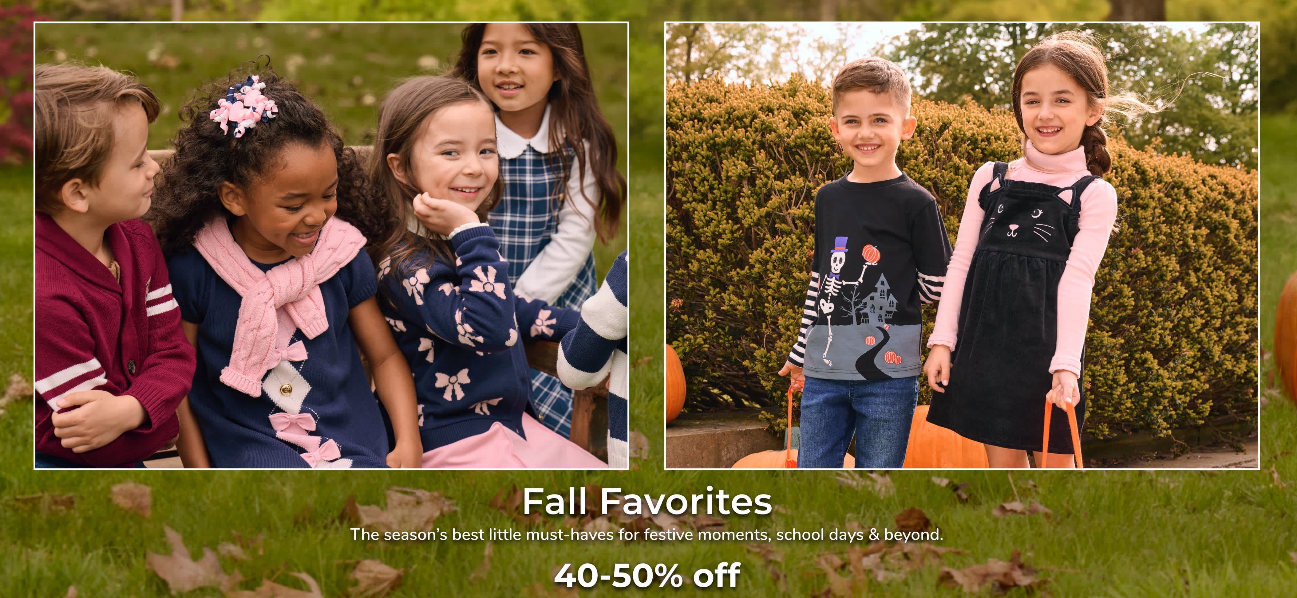 Fall Favorites The season’s best little must-haves for festive moments, school days & beyond. up to 40-50% off