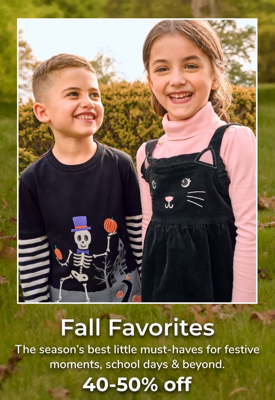 Fall Favorites The season’s best little must-haves for festive moments, school days & beyond. up to 40-50% off