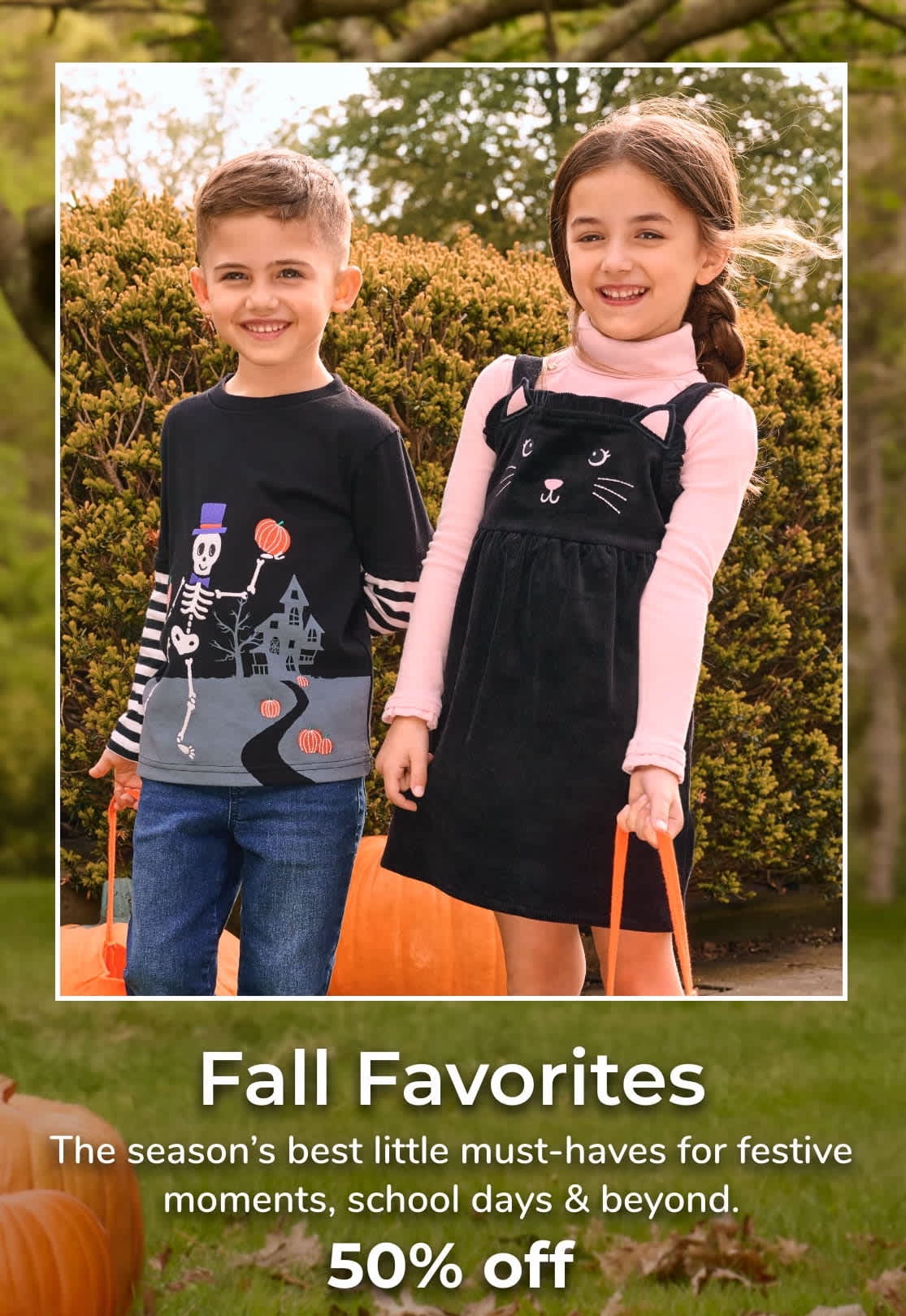 Fall Favorites The season’s best little must-haves for festive moments, school days & beyond. 50% off with code