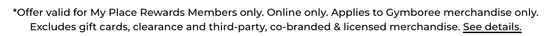 *Offer valid for My Place Rewards Members only. Online only. Applies to Gymboree merchandise only.Excludes gift cards, clearance and third-party, co-branded & licensed merchandise. See details.