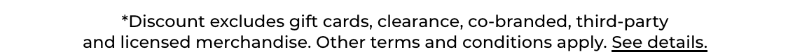 The image displays the text "*Discount excludes gift cards, clearance, co-branded, third-partyand licensed merchandise. Other terms and conditions apply. See details." in a blurred and distorted font against a plain white background.