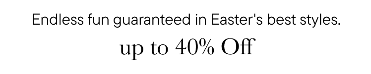 Endless fun guaranteed in Easter's best styles, up to 40% off.