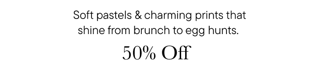 Soft pastels & charming prints from brunch to egg hunt, 50% Off.