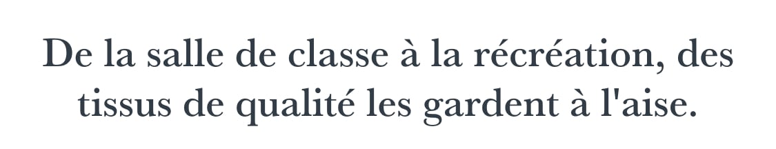 De la salle de classe à la récréation, des tissus de qualité supérieure leur assurent un confort optimal.