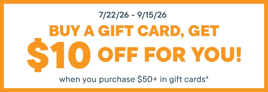 BUY A GIFT CARD, GET $10 OFF FOR YOU! when you purchase $50+ in gift cards*