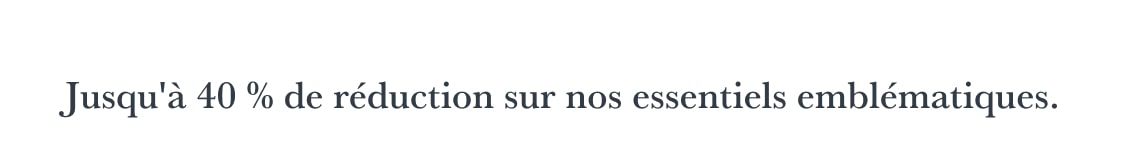 Un texte noir indiquant « Jusqu'à 40 % de réduction sur nos essentiels emblématiques » est centré sur un fond blanc uni.