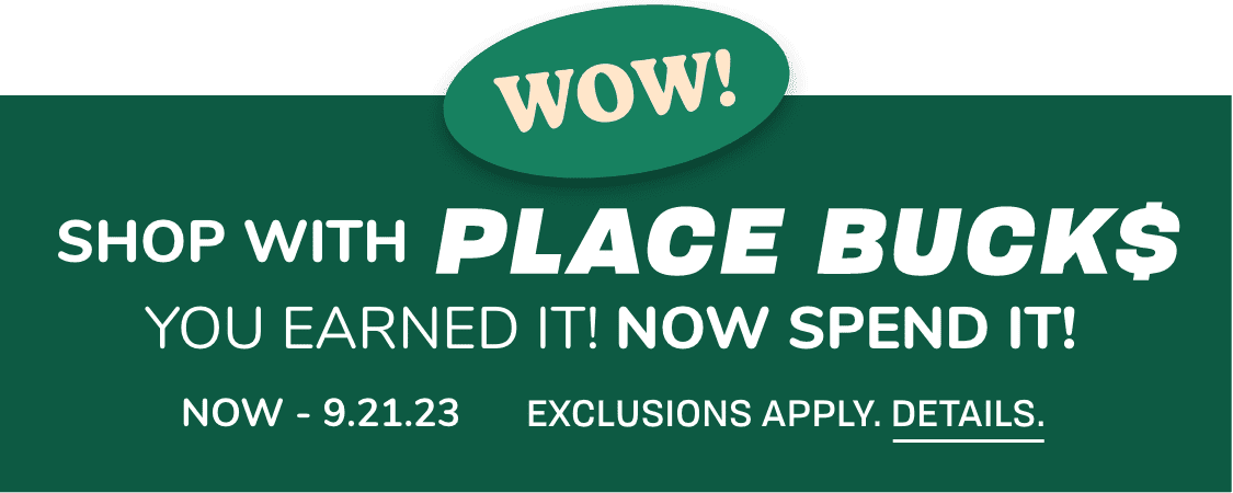 SHOP WITH PLACE BUCKS YOU EARNED IT! NOW SPEND IT! NOW – 9.21.23 Exclusions apply.