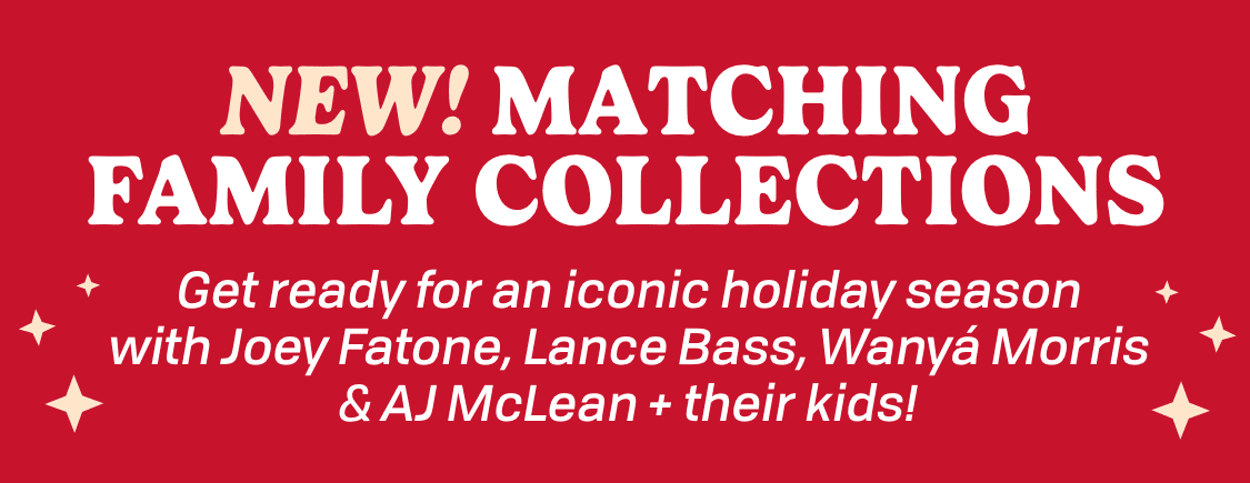 NEW! MATCHING FAMILY COLLECTIONS Get ready for an iconic holiday season with Joey Fatone, Lance Bass, Wanyá Morris & AJ McLean + their kids!