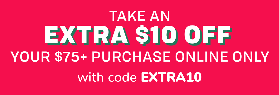 TAKE AN EXTRA $10 OFF your $75 + purchase online only with code EXTRA10