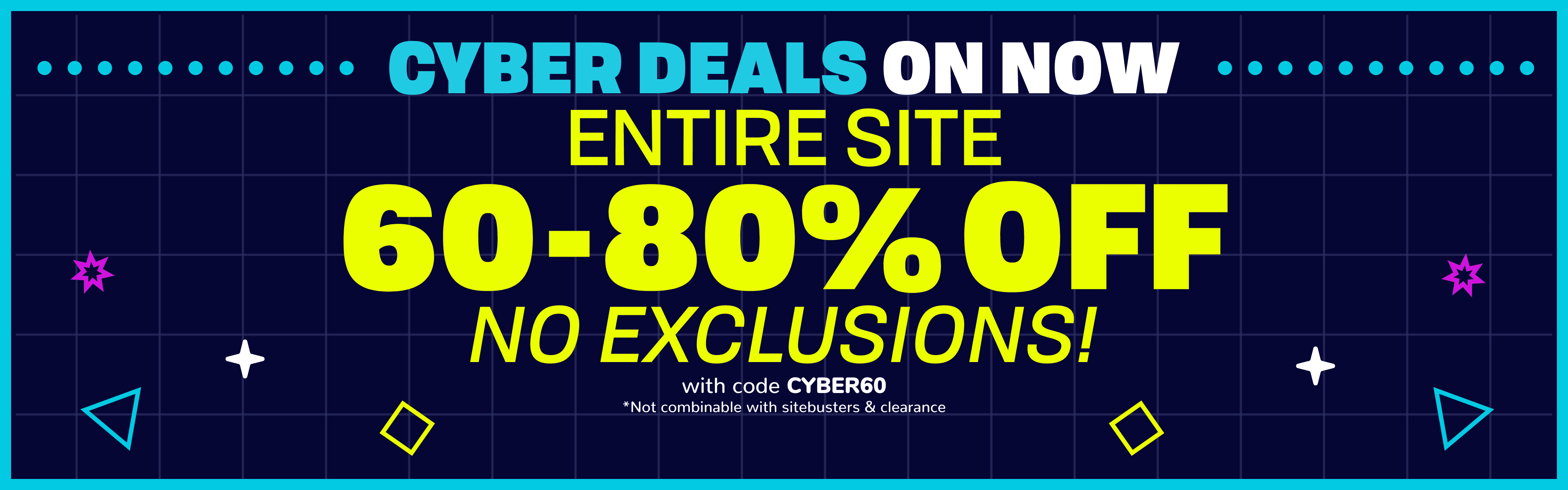 Cyber Monday STARTS NOW! 60% OFF ENTIRE SITE with code CYBER60 *NOT COMBINABLE WITH sitebusters & clearance