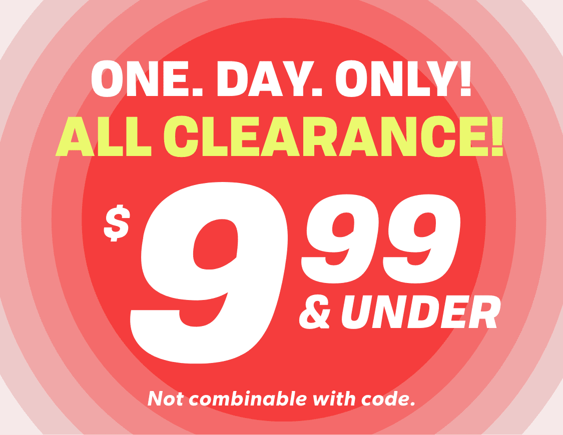 ONE. DAY. ONLY! ALL CLEARANCE $9.99 & UNDER Not combinable with code.