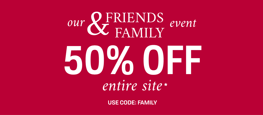 Our Friends and Family Event | 50% Off entire Site | with code: Family