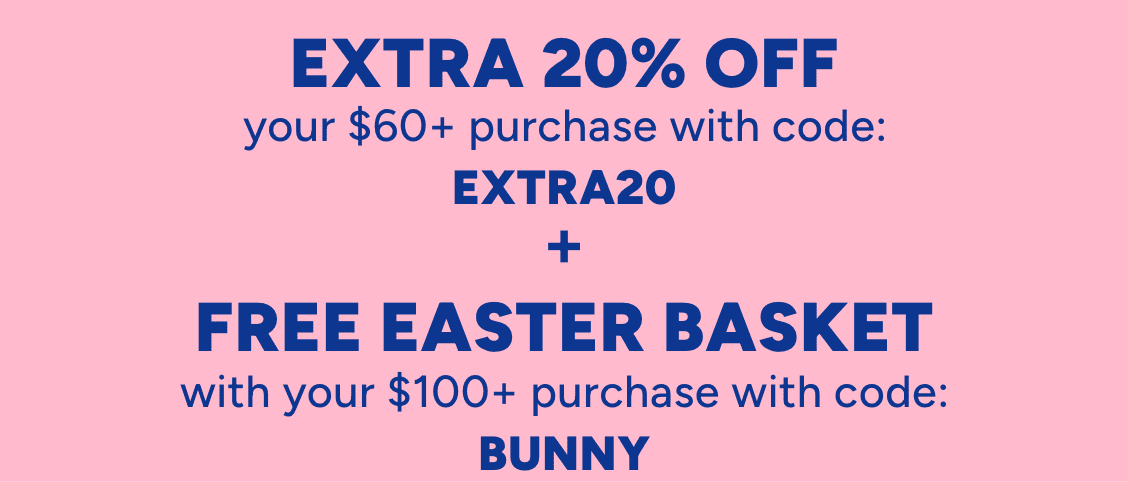 EXTRA 20% OFF YOUR $60+ PURCHASE with code: EXTRA20 | Free easter basket With YOUR $100+ PURCHASE with code: BUNNY