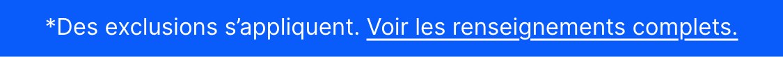 *Des exclusions s'appliquent. Voir les détails.