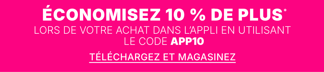 + ÉCONOMISEZ 10 % DE RÉDUCTION SUPPLÉMENTAIRE lorsque vous magasinez dans l'application avec le code APP10