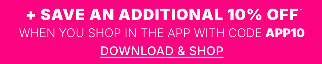 + SAVE AN ADDITIONAL 10% OFF when you shop in the app with code APP10