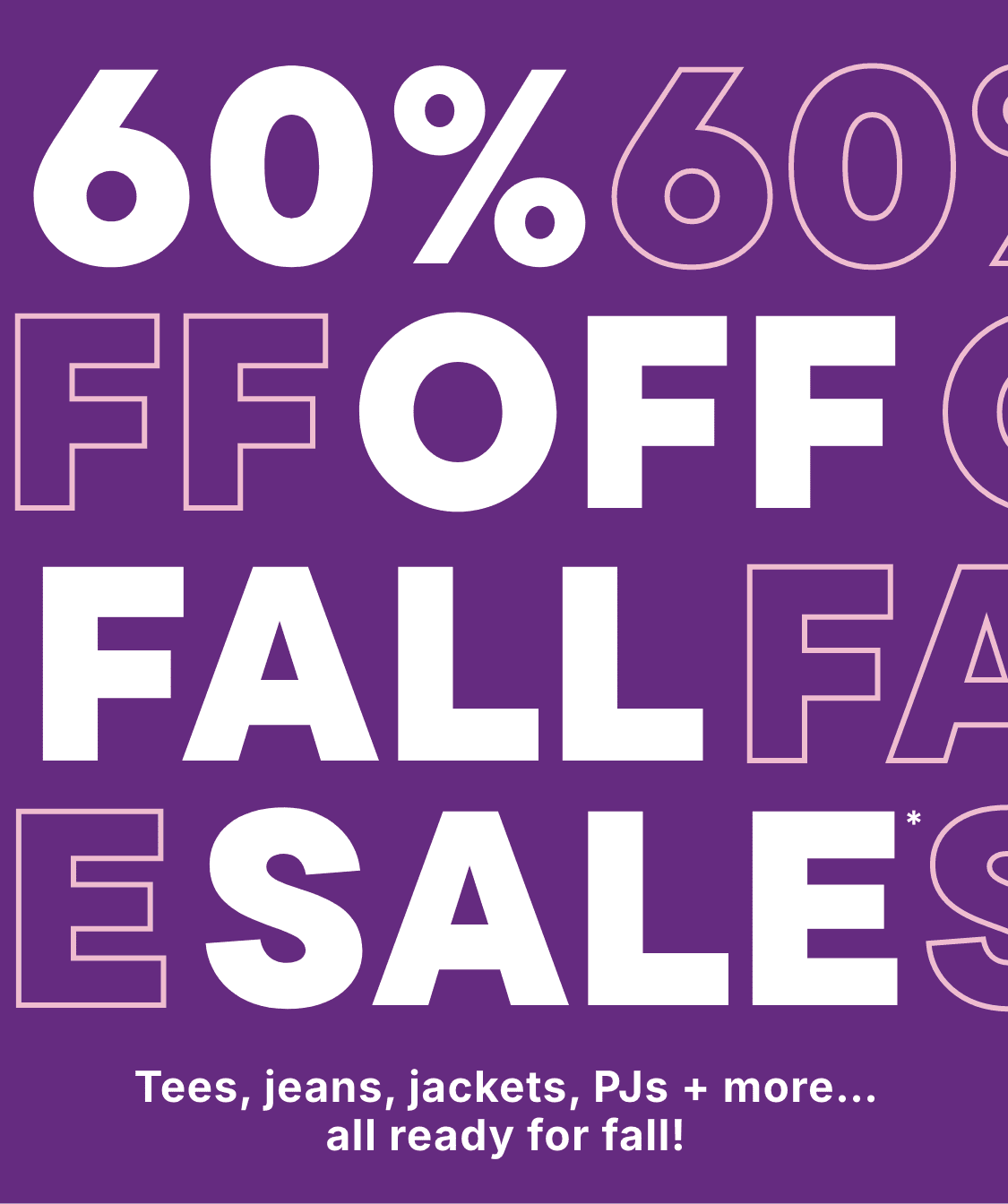 60% off fall sale. Tees, jeans, jackets, PJs + more... all ready for fall!
