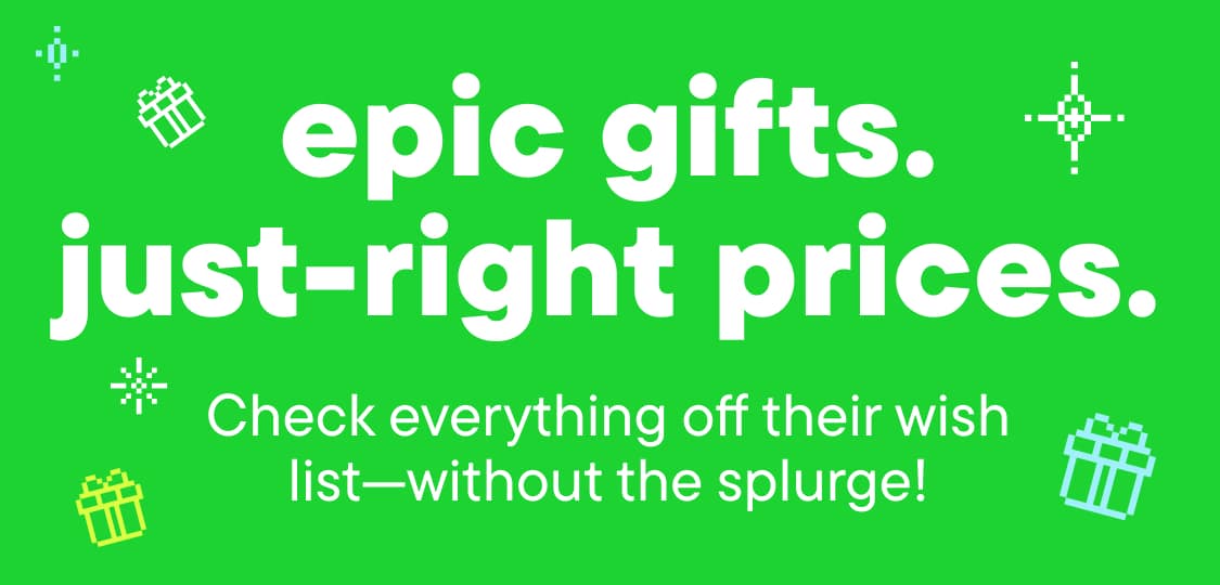 Epic gifts. Just-right prices. Check everything off their wish list—without the splurge!