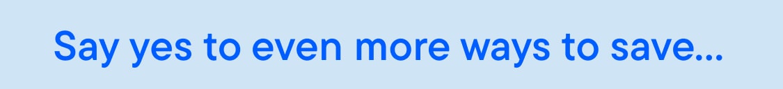 The image displays the text "Say yes to even more ways to save..." in large blue letters against a light blue background.