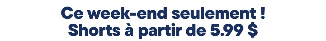 « CE WEEK-END SEULEMENT ! SHORTS À PARTIR DE 5,99 $... »