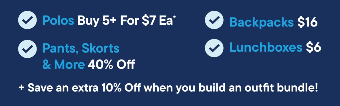 A dark blue background displays a white text Uniform Checklist 40% OFF | Polos Buy 5+ For $7 Ea | Pants, Skorts & More 40% Off |Backpacks $16 | Lunchboxes $6 | + Save an extra 10% Off when you build an outfit bundle!