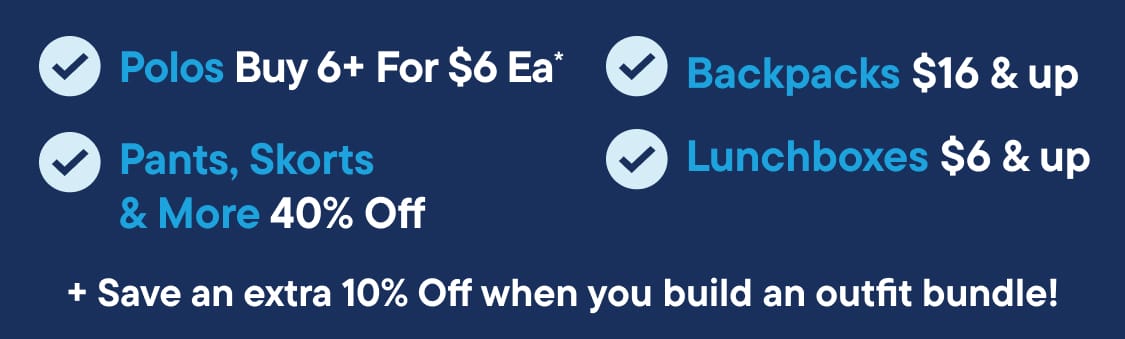 A dark blue background displays a white text Uniform Checklist 40% OFF | Polos Buy 6+ For $6 Ea | Pants, Skorts & More 40% Off |Backpacks $16 & up | Lunchboxes $6 & up | + Save an extra 10% Off when you build an outfit bundle!