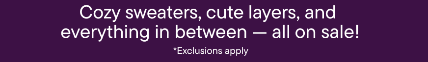 Cozy sweaters, cute layers, and everything in between — all on sale! Exclusions Apply