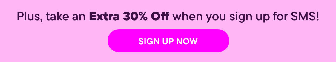 Plus, take an Extra 30% Off when you sign up for SMS!